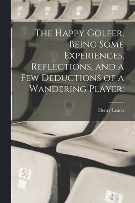 bokomslag Happy Golfer, Being Some Experiences, Reflections, and a few Deductions of a Wandering Player;