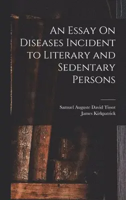 Samuel Auguste David Tissot, James Kirkpatrick - Essay On Diseases Incident to Literary and Sedentary Persons, Inbunden