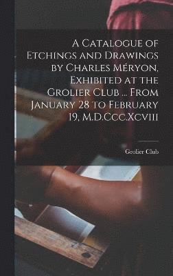 A Catalogue of Etchings and Drawings by Charles Mryon, Exhibited at the Grolier Club ... From January 28 to February 19, M.D.Ccc.Xcviii 1