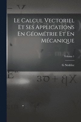Le Calcul Vectoriel Et Ses Applications En Gomtrie Et En Mcanique; Volume 1 1