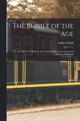 Arthur Smith - Bubble of the Age; Or, the Fallacies of Railway Investment, Railway Accounts, and Railway Dividends, Häftad
