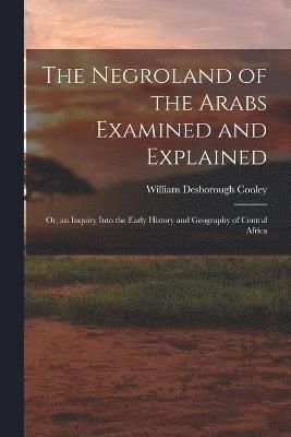 The Negroland of the Arabs Examined and Explained; Or, an Inquiry Into the Early History and Geography of Central Africa 1