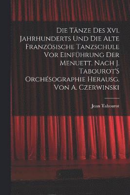 bokomslag Die Tnze Des Xvi. Jahrhunderts Und Die Alte Franzsische Tanzschule Vor Einfhrung Der Menuett. Nach J. Tabourot'S Orchsographie Herausg. Von A. Czerwinski