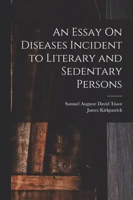 Samuel Auguste David Tissot, James Kirkpatrick - Essay On Diseases Incident to Literary and Sedentary Persons, Häftad