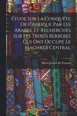 tude Sur La Conqute De L'Afrique Par Les Arabes, Et Recherches Sur Les Tribus Berbres Qui Ont Occup Le Maghreb Central 1
