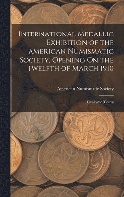 bokomslag International Medallic Exhibition of the American Numismatic Society, Opening On the Twelfth of March 1910