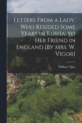 Letters From a Lady, Who Resided Some Years in Russia, to Her Friend in England [By Mrs. W. Vigor] 1