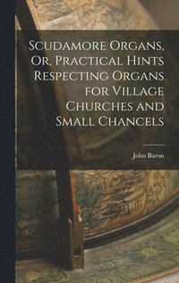 bokomslag Scudamore Organs, Or, Practical Hints Respecting Organs for Village Churches and Small Chancels