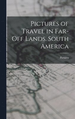 Pictures of Travel in Far-Off Lands. South America 1