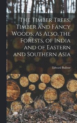 bokomslag The Timber Trees, Timber and Fancy Woods, As Also, the Forests, of India and of Eastern and Southern Asia