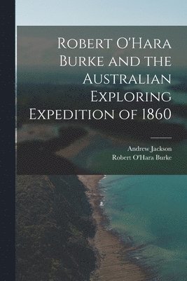 Andrew Jackson, Robert O'Hara Burke - Robert O'Hara Burke and the Australian Exploring Expedition of 1860, Häftad