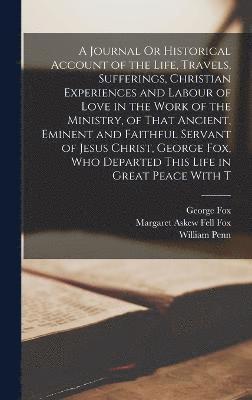 A Journal Or Historical Account of the Life, Travels, Sufferings, Christian Experiences and Labour of Love in the Work of the Ministry, of That Ancient, Eminent and Faithful Servant of Jesus Christ, 1
