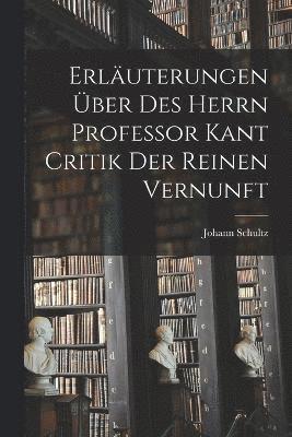 Erluterungen ber Des Herrn Professor Kant Critik Der Reinen Vernunft 1