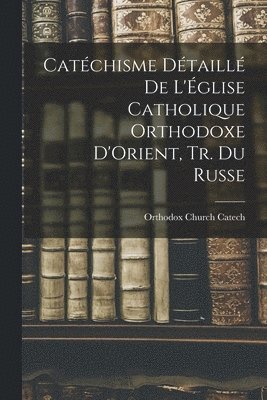 Catchisme Dtaill De L'glise Catholique Orthodoxe D'Orient, Tr. Du Russe 1