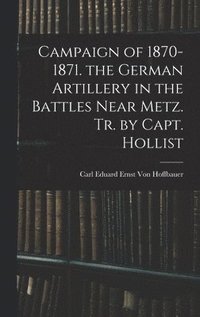 bokomslag Campaign of 1870-1871. the German Artillery in the Battles Near Metz. Tr. by Capt. Hollist