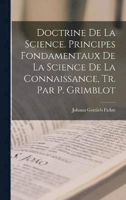 Doctrine De La Science. Principes Fondamentaux De La Science De La Connaissance, Tr. Par P. Grimblot 1