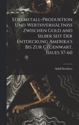 Edelmetall-Produktion Und Werthverhältniss Zwischen Gold and Silber Seit Der Entdeckung Amerika's Bis Zur Gegenwart, Issues 57-60