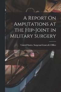 bokomslag A Report On Amputations at the Hip-Joint in Military Surgery