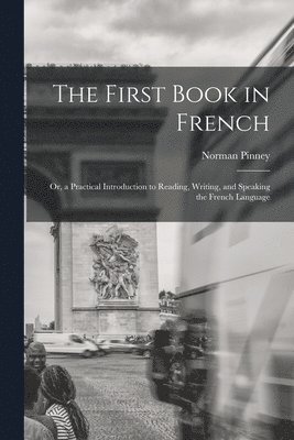 First Book in French; Or, a Practical Introduction to Reading, Writing, and Speaking the French Language