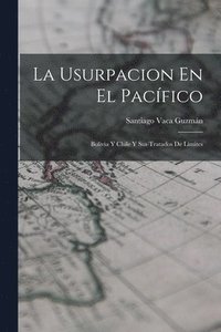 bokomslag La Usurpacion En El Pacífico: Bolivia Y Chile Y Sus Tratados De Límites