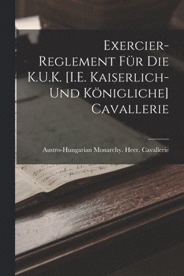 Exercier-Reglement Fr Die K.U.K. [I.E. Kaiserlich- Und Knigliche] Cavallerie 1