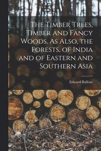 bokomslag The Timber Trees, Timber and Fancy Woods, As Also, the Forests, of India and of Eastern and Southern Asia