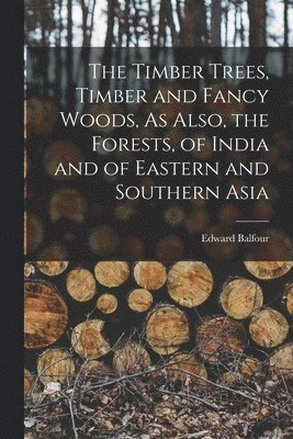 The Timber Trees, Timber and Fancy Woods, As Also, the Forests, of India and of Eastern and Southern Asia 1