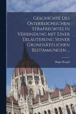 Geschichte Des sterreichischen Strafrechtes in Verbindung Mit Einer Erluterung Seiner Grundstzlichen Bestimmungen ... 1