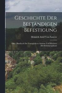 bokomslag Geschichte Der Bestndigen Befestigung; Oder, Handbuch Der Vorzglichsten Systeme Und Manieren Der Befestigungskunst