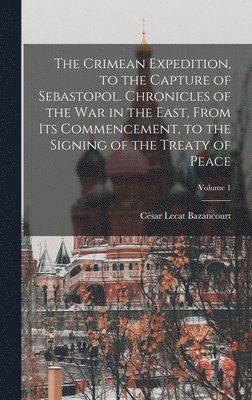 César Lecat Bazancourt - Crimean Expedition, to the Capture of Sebastopol. Chronicles of the War in the East, From Its Commencement, to the Signing of the Treaty of Peace; Volume 1, Inbunden