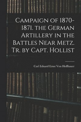 Campaign of 1870-1871. the German Artillery in the Battles Near Metz. Tr. by Capt. Hollist 1
