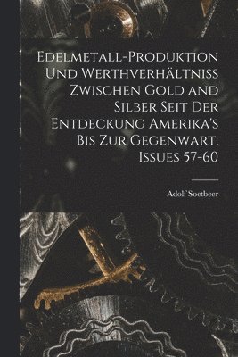 Edelmetall-Produktion Und Werthverhltniss Zwischen Gold and Silber Seit Der Entdeckung Amerika's Bis Zur Gegenwart, Issues 57-60 1