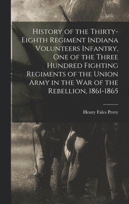 bokomslag History of the Thirty-Eighth Regiment Indiana Volunteers Infantry, One of the Three Hundred Fighting Regiments of the Union Army in the War of the Rebellion, 1861-1865