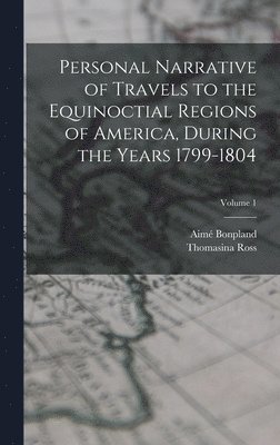 Personal Narrative of Travels to the Equinoctial Regions of America, During the Years 1799-1804; Volume 1 1