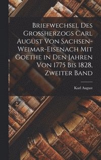 bokomslag Briefwechsel des Grossherzogs Carl August Von Sachsen-Weimar-Eisenach mit Goethe in den Jahren von 1775 bis 1828, Zweiter Band