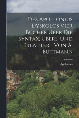 Des Apollonius Dyskolos Vier Bcher ber Die Syntax, bers. Und Erlutert Von A. Buttmann 1