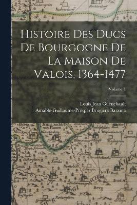 Histoire Des Ducs De Bourgogne De La Maison De Valois, 1364-1477; Volume 1 1