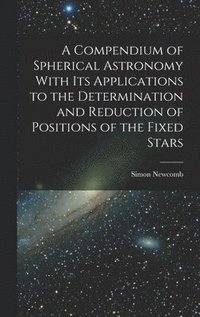 bokomslag A Compendium of Spherical Astronomy With Its Applications to the Determination and Reduction of Positions of the Fixed Stars