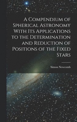Simon Newcomb - Compendium of Spherical Astronomy With Its Applications to the Determination and Reduction of Positions of the Fixed Stars, Inbunden