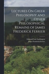 bokomslag Lectures On Greek Philosophy and Other Philosophical Remains of James Frederick Ferrier