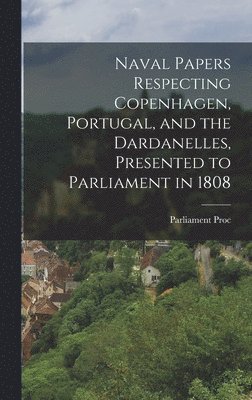 bokomslag Naval Papers Respecting Copenhagen, Portugal, and the Dardanelles, Presented to Parliament in 1808