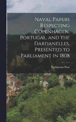 Naval Papers Respecting Copenhagen, Portugal, and the Dardanelles, Presented to Parliament in 1808 1