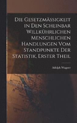 Adolph Wagner - Gesetzmässigkeit in Den Scheinbar Willkührlichen Menschlichen Handlungen Vom Standpunkte Der Statistik, Erster Theil, Inbunden