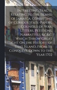 bokomslag Interesting Tracts, Relating to the Island of Jamaica, Consisting of Curious State-Papers, Councils of War, Letters, Petitions, Narratives, &c.&c. Which Throw Great Light On the History of That