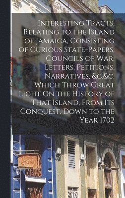 bokomslag Interesting Tracts, Relating to the Island of Jamaica, Consisting of Curious State-Papers, Councils of War, Letters, Petitions, Narratives, &c.&c. Which Throw Great Light On the History of That