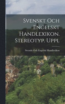 Svenskt Och Engelskt Handlexikon. Stereotyp. Uppl 1