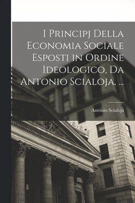 Antonio Scialoja - I Principj Della Economia Sociale Esposti in Ordine Ideologico, Da Antonio Scialoja. ..., Häftad