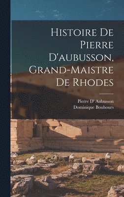 bokomslag Histoire De Pierre D'aubusson, Grand-Maistre De Rhodes