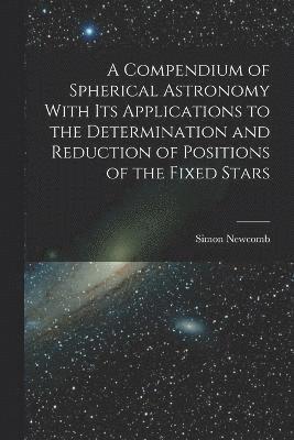 bokomslag A Compendium of Spherical Astronomy With Its Applications to the Determination and Reduction of Positions of the Fixed Stars