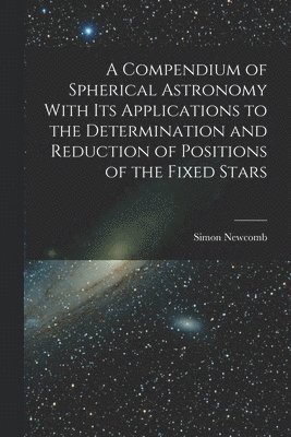 Simon Newcomb - Compendium of Spherical Astronomy With Its Applications to the Determination and Reduction of Positions of the Fixed Stars, Häftad